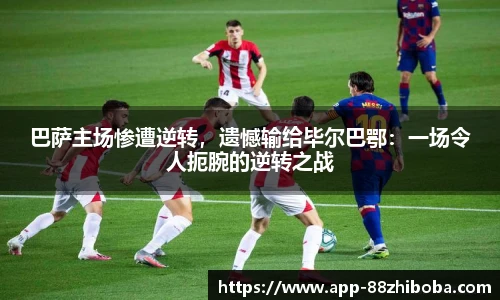 巴萨主场惨遭逆转，遗憾输给毕尔巴鄂：一场令人扼腕的逆转之战