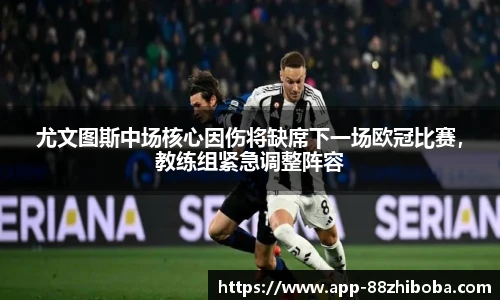 尤文图斯中场核心因伤将缺席下一场欧冠比赛,教练组紧急调整阵容