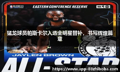 猛龙球员帕斯卡尔入选全明星替补,书写辉煌篇章