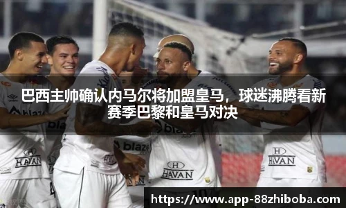 巴西主帅确认内马尔将加盟皇马，球迷沸腾看新赛季巴黎和皇马对决