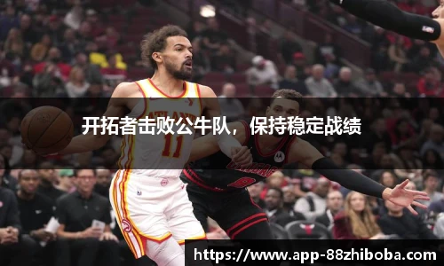 开拓者击败公牛队,保持稳定战绩