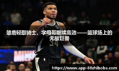 雄鹿轻取骑士，字母哥继续高效——篮球场上的无敌巨兽