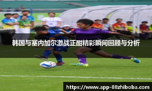 韩国与塞内加尔激战正酣精彩瞬间回顾与分析