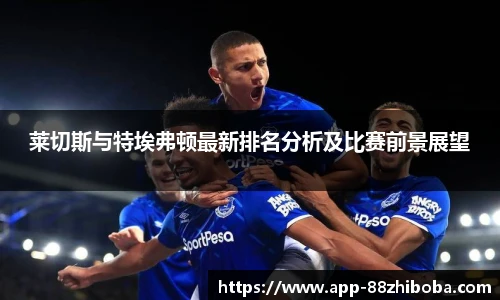 莱切斯与特埃弗顿最新排名分析及比赛前景展望
