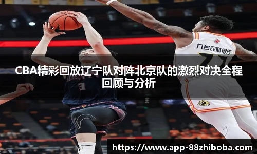 CBA精彩回放辽宁队对阵北京队的激烈对决全程回顾与分析