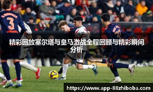 精彩回放塞尔塔与皇马激战全程回顾与精彩瞬间分析