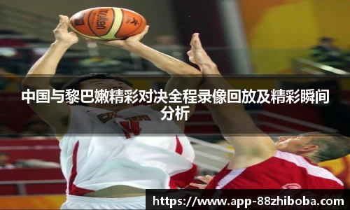 中国与黎巴嫩精彩对决全程录像回放及精彩瞬间分析