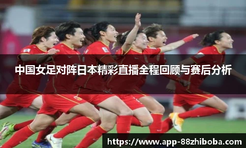 中国女足对阵日本精彩直播全程回顾与赛后分析