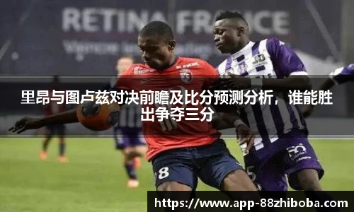 里昂与图卢兹对决前瞻及比分预测分析，谁能胜出争夺三分