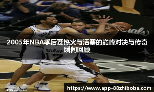 2005年NBA季后赛热火与活塞的巅峰对决与传奇瞬间回顾